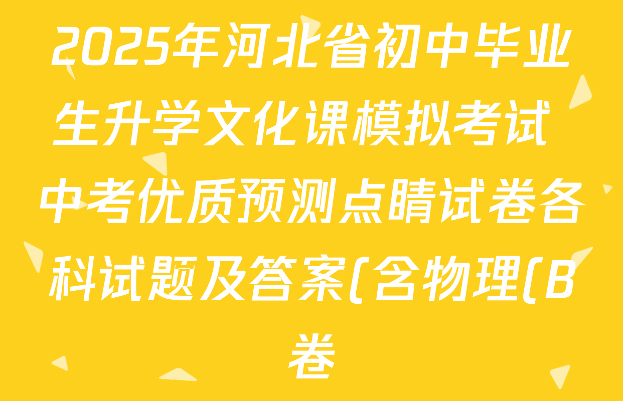 2025年河北省初中毕业生升学文化课模拟考试 中考优质预测点睛试卷各科试题及答案(含物理(B卷) 道德与法治 历史等) 2025年河北省初中毕业生升学文化课模拟考试 中考优质预测点睛试卷各科试题及答案(含物理(B卷) 道德与法治 历史等)